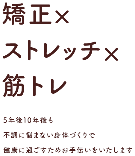 矯正×ストレッチ×筋トレ 5年後10年後も不調に悩まない身体づくりで健康に過ごすためお手伝いをいたします