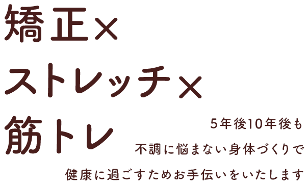 矯正×ストレッチ×筋トレ 5年後10年後も不調に悩まない身体づくりで健康に過ごすためお手伝いをいたします