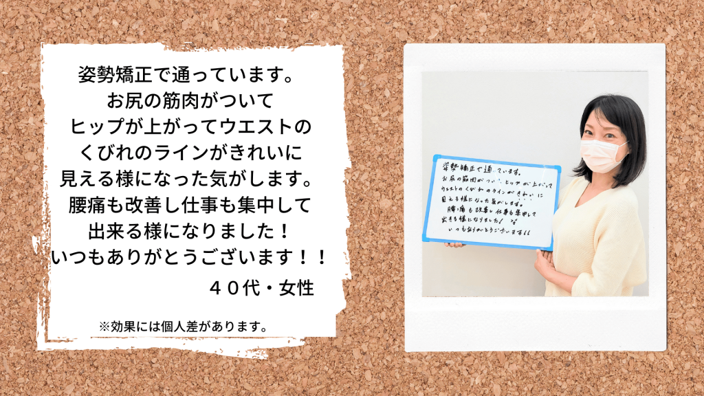 姿勢矯正で通っています。お尻の筋肉がついてヒップが上がってウエストのくびれのラインがきれいに見える様になった気がします。腰痛も改善しました。