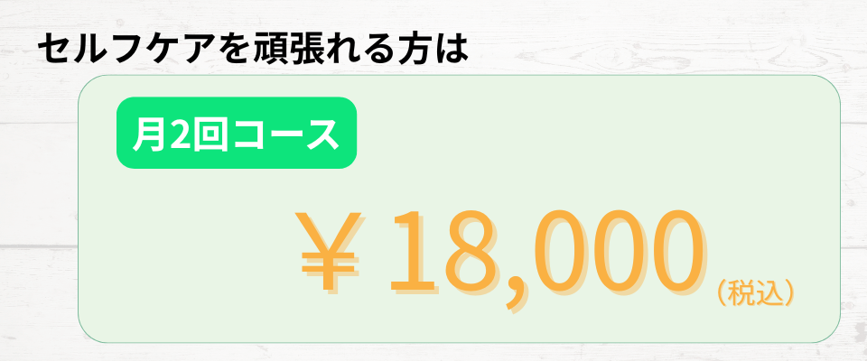 セルフケアを頑張れる方は月2回コース。18,000円。