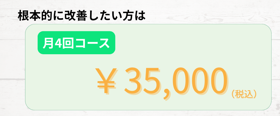 根本的に改善したい方は月4回コース。35,000円。